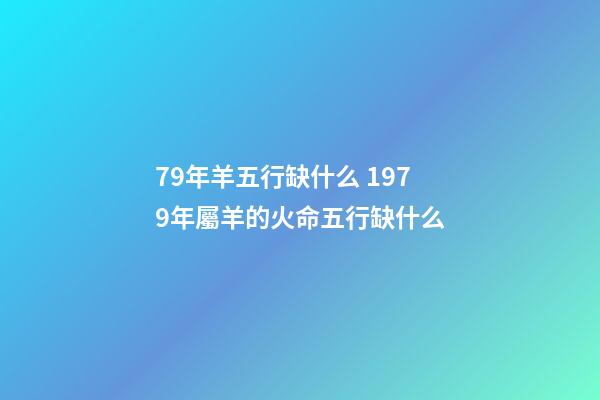79年羊五行缺什么 1979年屬羊的火命五行缺什么-第1張-觀點-玄機派
